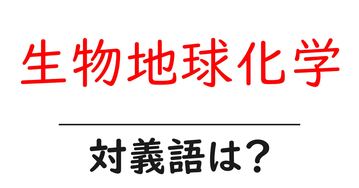 生物地球化学の対義語・反対語を使用例を交えて分かりやすく解説!