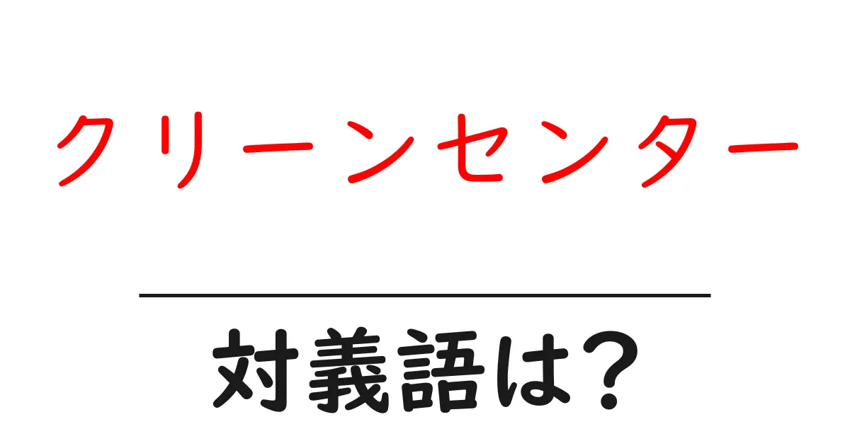 クリーンセンターの対義語・反対語を使用例を交えて分かりやすく解説!