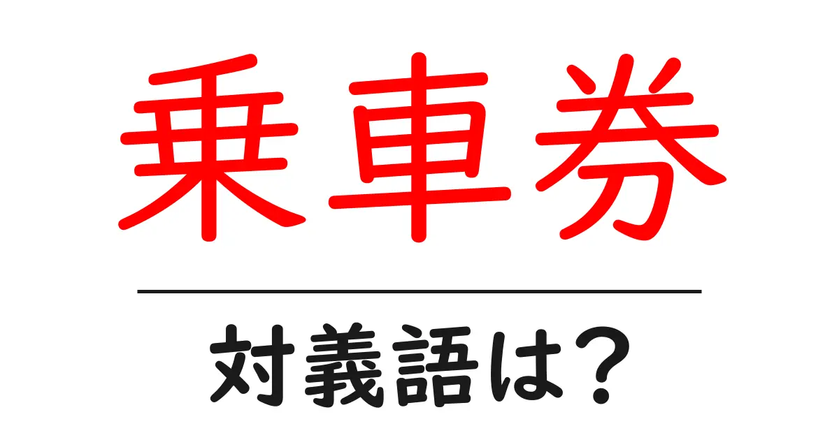 乗車券の対義語・反対語を使用例を交えて分かりやすく解説!
