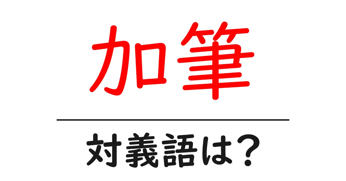 加筆の対義語・反対語を使用例を交えて分かりやすく解説!
