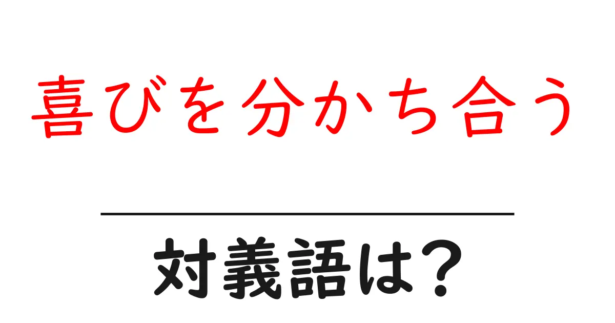 喜びを分かち合うの対義語・反対語を使用例を交えて分かりやすく解説!