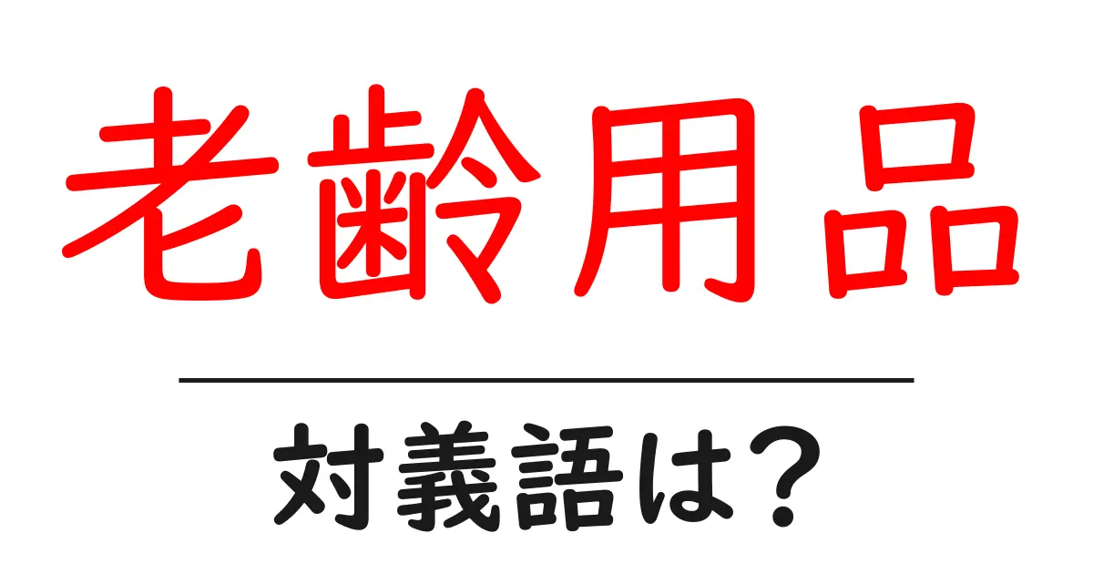 老齢用品の対義語・反対語を使用例を交えて分かりやすく解説!