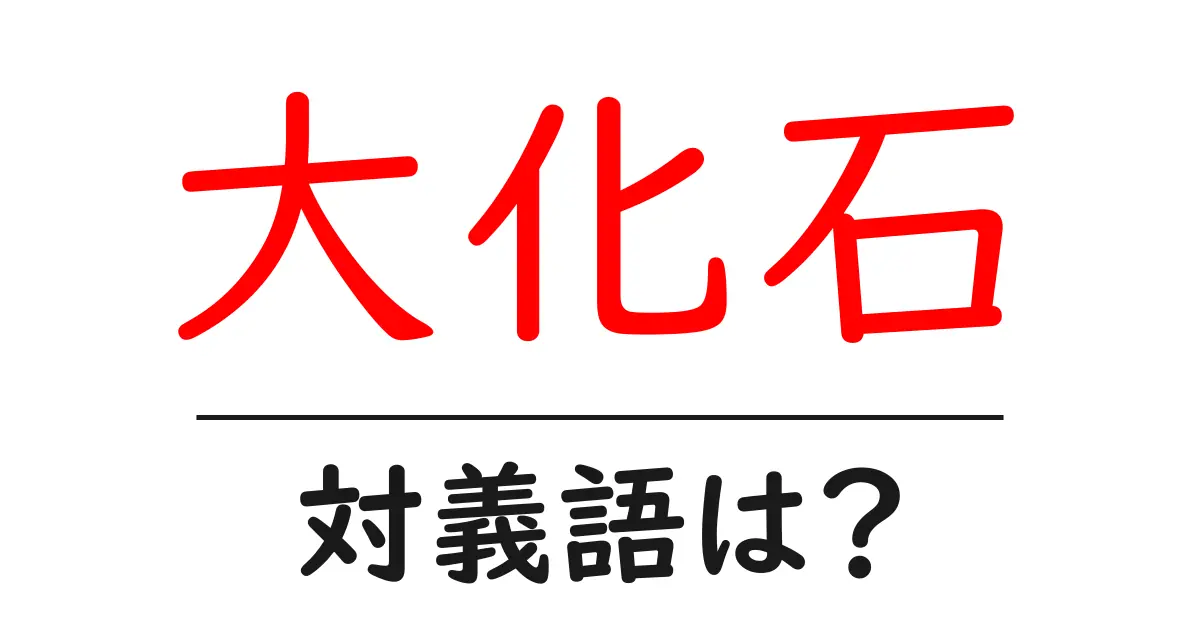 大化石の対義語・反対語を使用例を交えて分かりやすく解説!