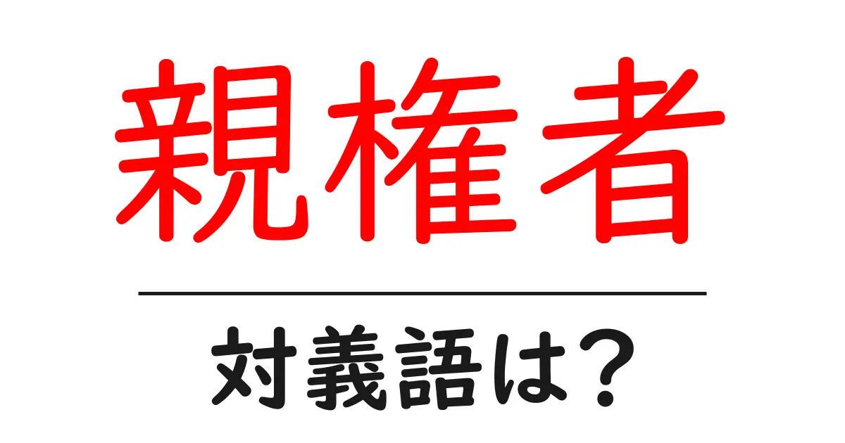 親権者の対義語・反対語を使用例を交えて分かりやすく解説！