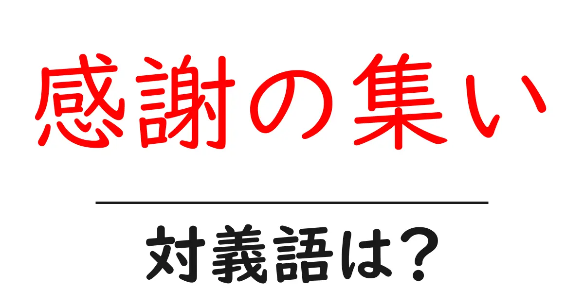 感謝の集いの対義語・反対語を使用例を交えて分かりやすく解説!