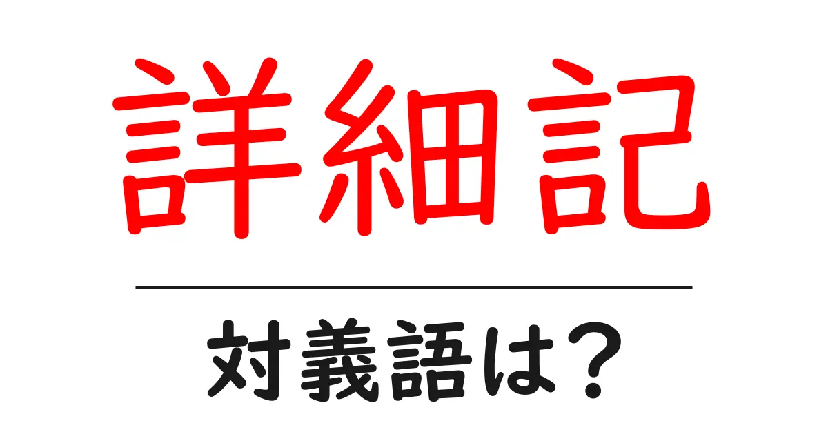 詳細記の対義語・反対語を使用例を交えて分かりやすく解説！