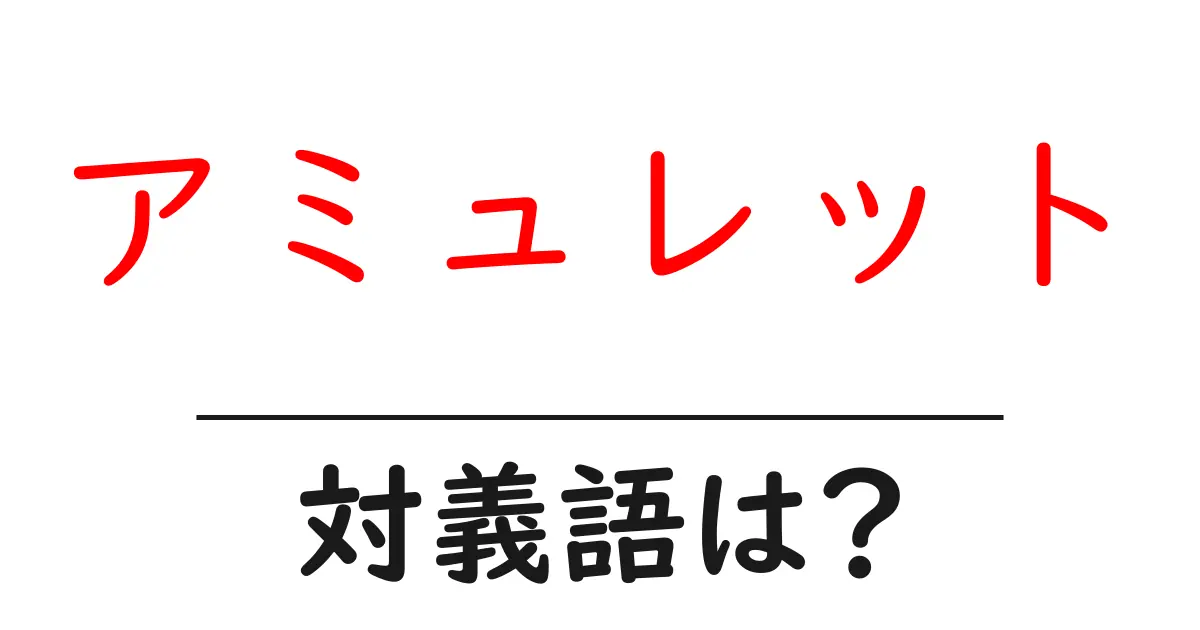 アミュレットの対義語・反対語を使用例を交えて分かりやすく解説!