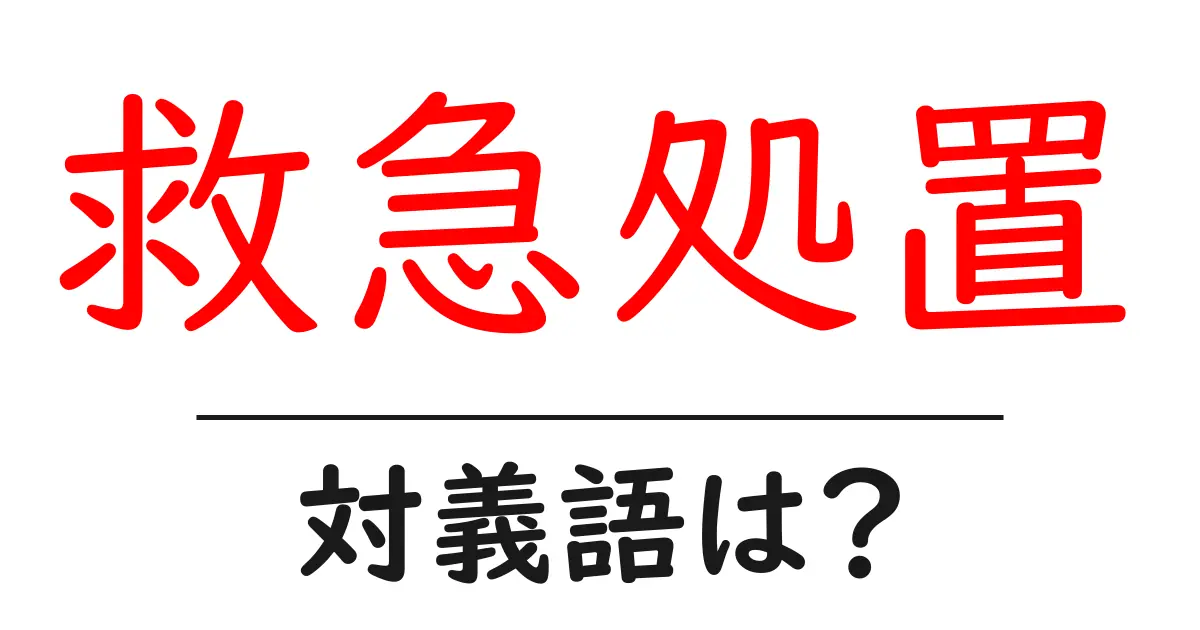 救急処置の対義語・反対語を使用例を交えて分かりやすく解説!