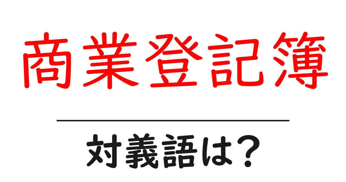 商業登記簿の対義語・反対語を使用例を交えて分かりやすく解説!