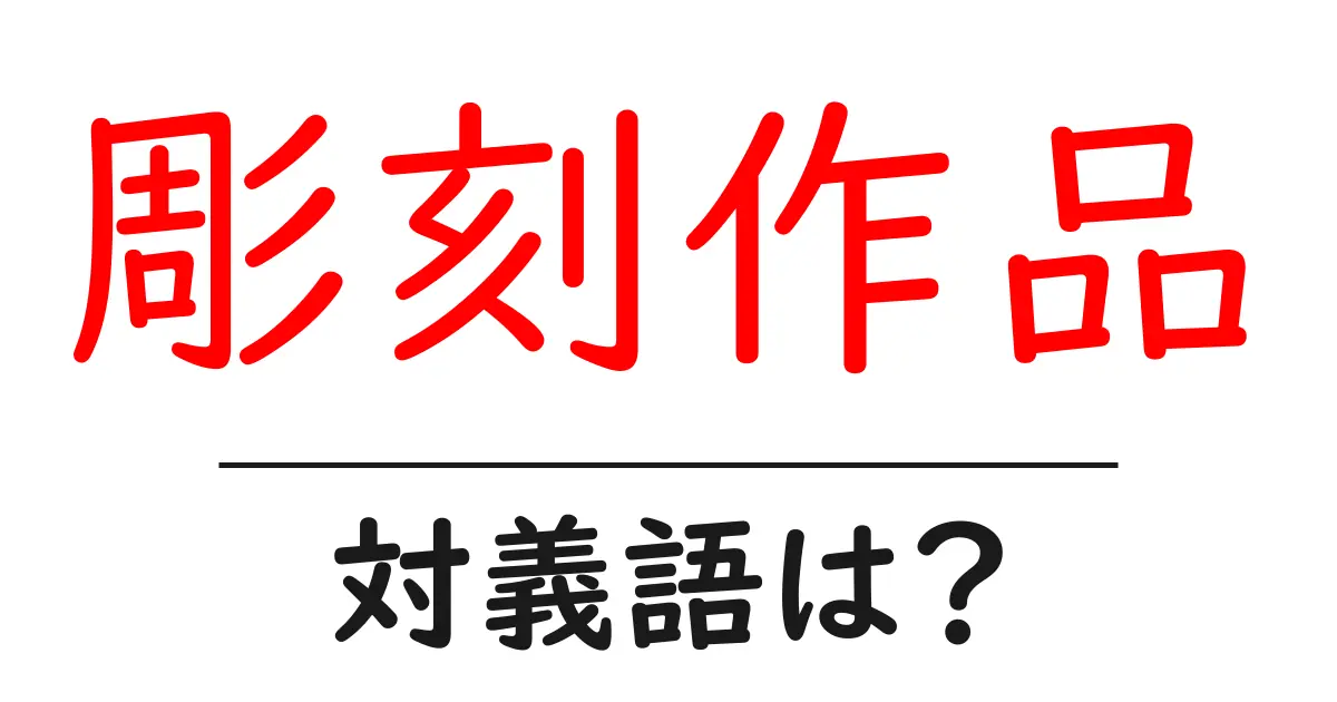 彫刻作品の対義語・反対語を使用例を交えて分かりやすく解説!