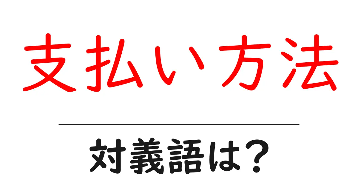 支払い方法の対義語・反対語を使用例を交えて分かりやすく解説!