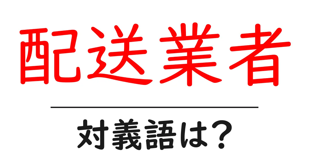 配送業者の対義語・反対語を使用例を交えて分かりやすく解説!