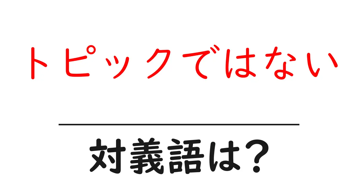 トピックではないの対義語・反対語を使用例を交えて分かりやすく解説！