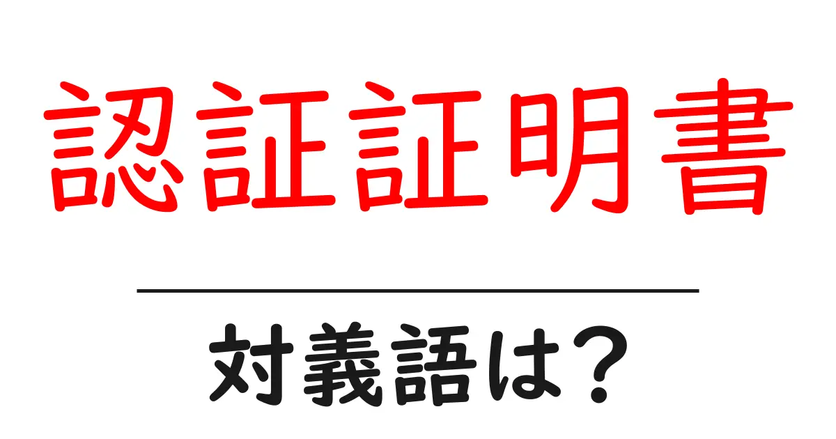 認証証明書の対義語・反対語を使用例を交えて分かりやすく解説!