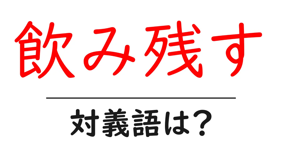 飲み残すの対義語・反対語を使用例を交えて分かりやすく解説!