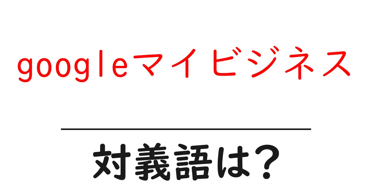 googleマイビジネスの対義語・反対語を使用例を交えて分かりやすく解説!