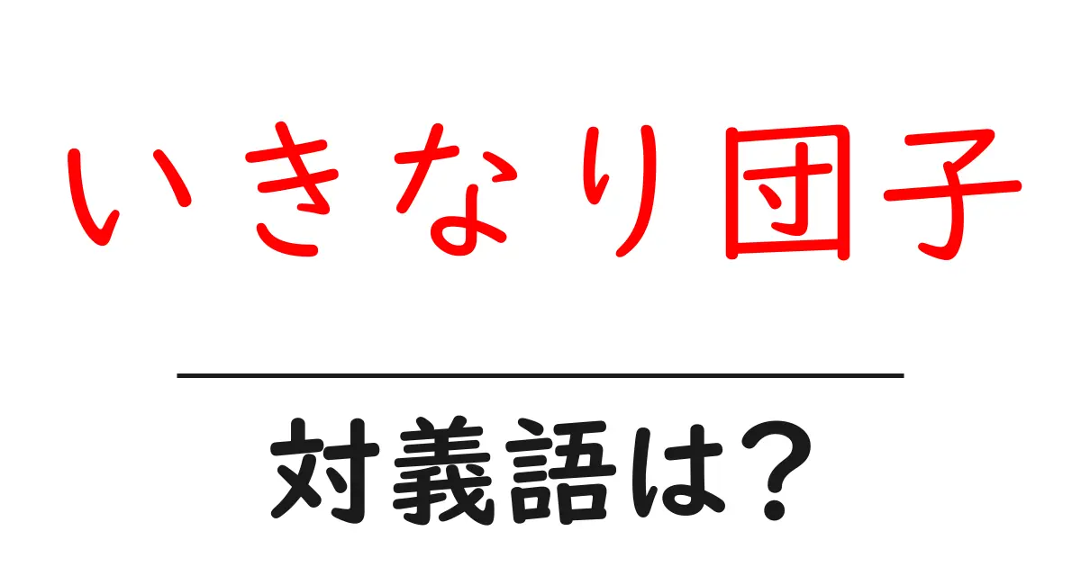 いきなり団子の対義語・反対語を使用例を交えて分かりやすく解説!