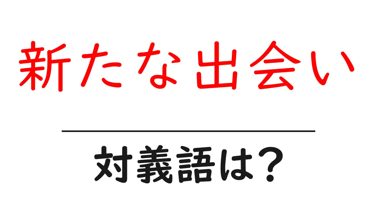 新たな出会いの対義語・反対語を使用例を交えて分かりやすく解説!