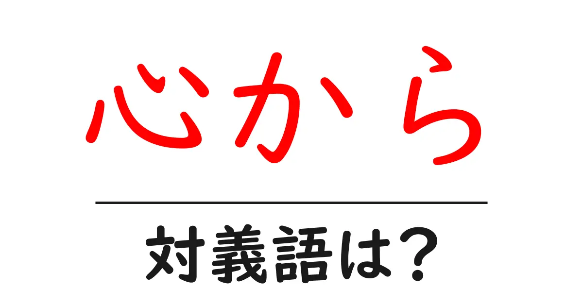 心からの対義語・反対語を使用例を交えて分かりやすく解説!