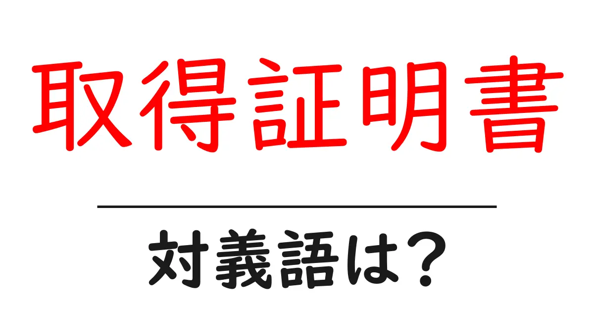 取得証明書の対義語・反対語を使用例を交えて分かりやすく解説!