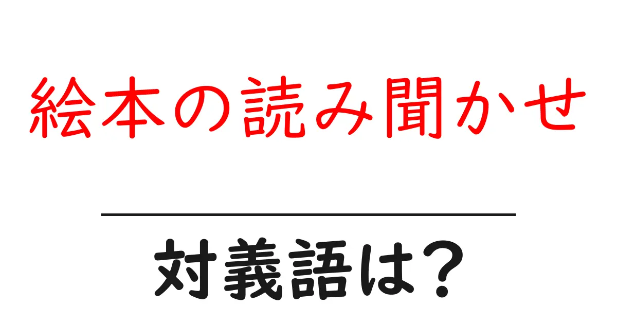 絵本の読み聞かせの対義語・反対語を使用例を交えて分かりやすく解説!