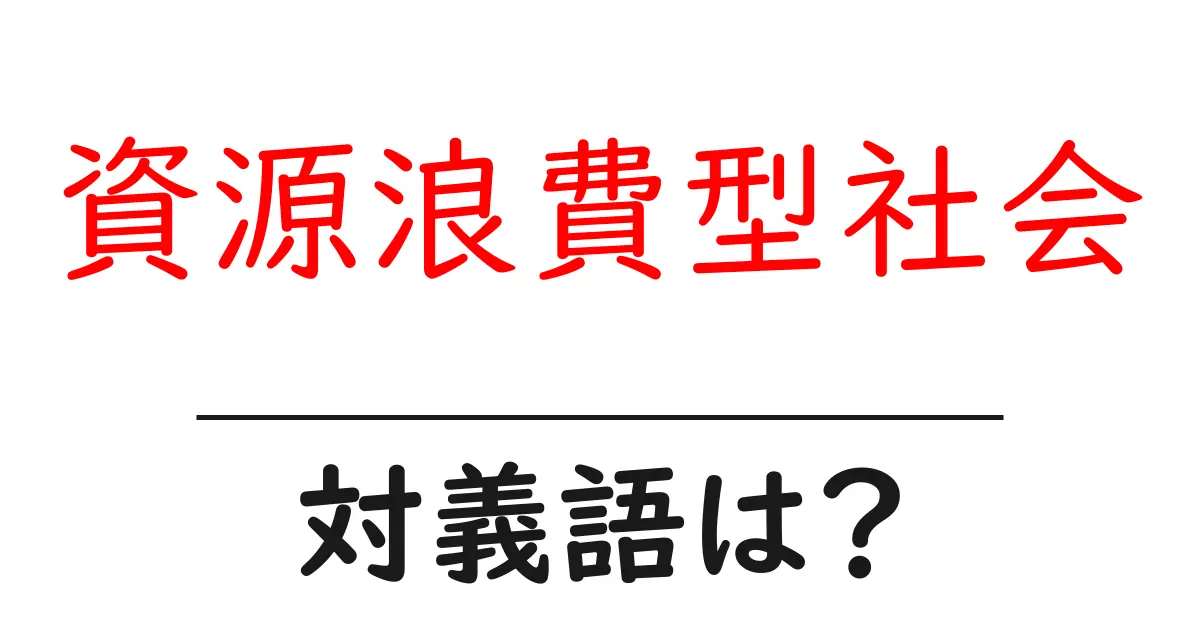 資源浪費型社会の対義語・反対語を使用例を交えて分かりやすく解説!