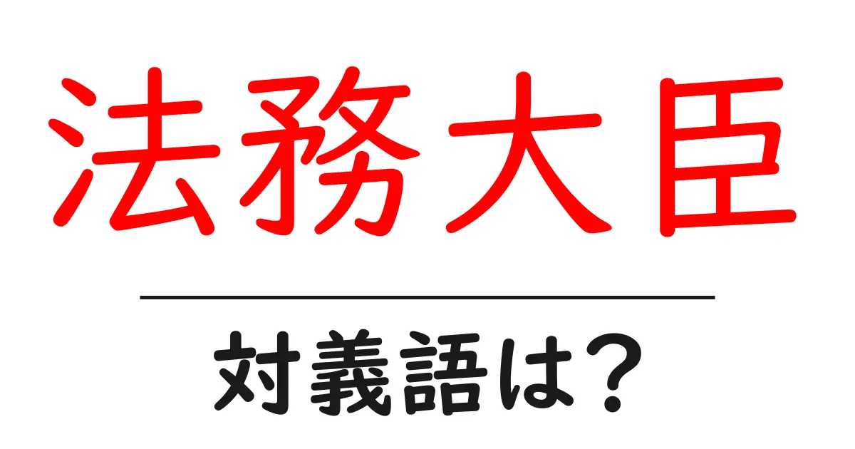 法務大臣の対義語・反対語を使用例を交えて分かりやすく解説!