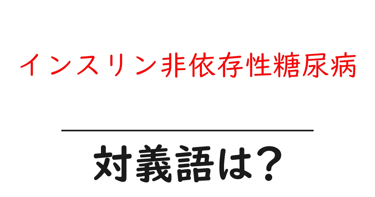 インスリン非依存性糖尿病の対義語・反対語を使用例を交えて分かりやすく解説!