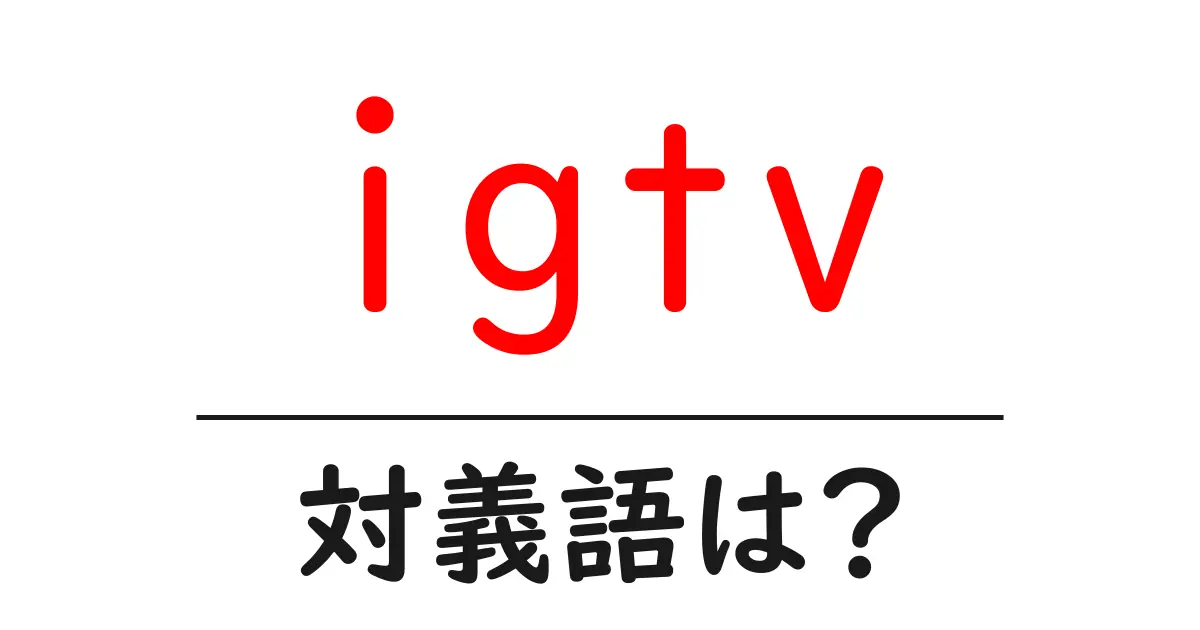 igtvの対義語・反対語を使用例を交えて分かりやすく解説!