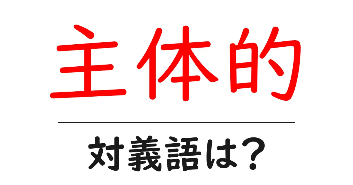 主体的の対義語・反対語を使用例を交えて分かりやすく解説!
