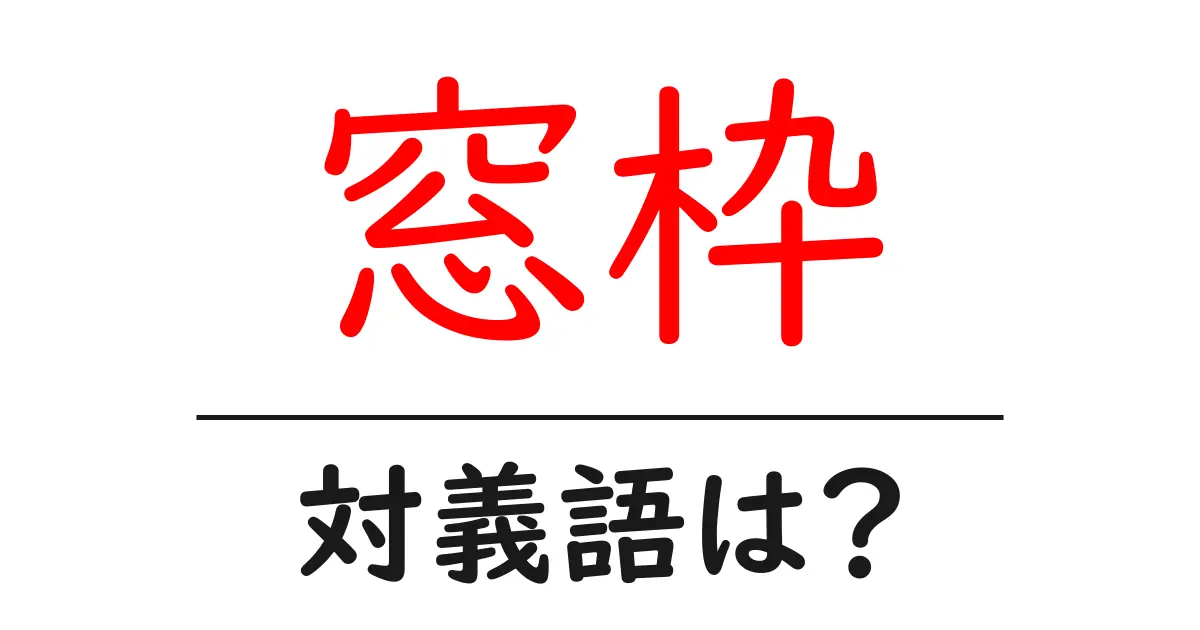 窓枠の対義語・反対語を使用例を交えて分かりやすく解説!