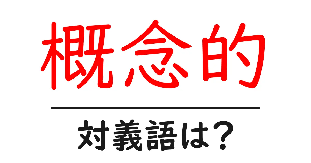 概念的の対義語・反対語を使用例を交えて分かりやすく解説!