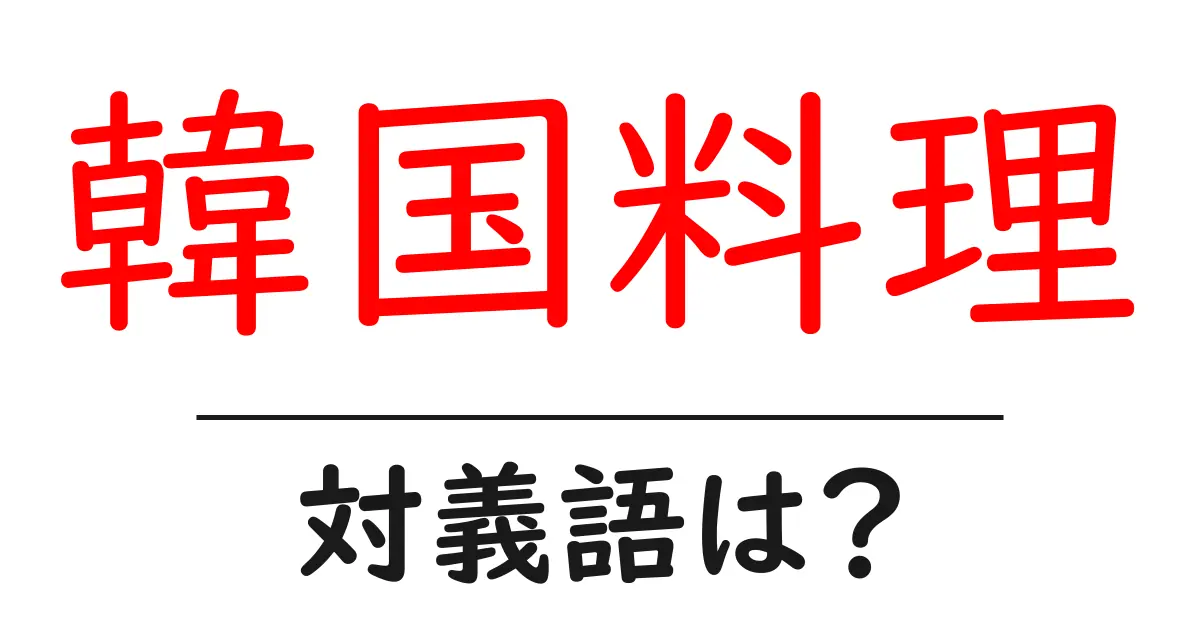 韓国料理の対義語・反対語を使用例を交えて分かりやすく解説!