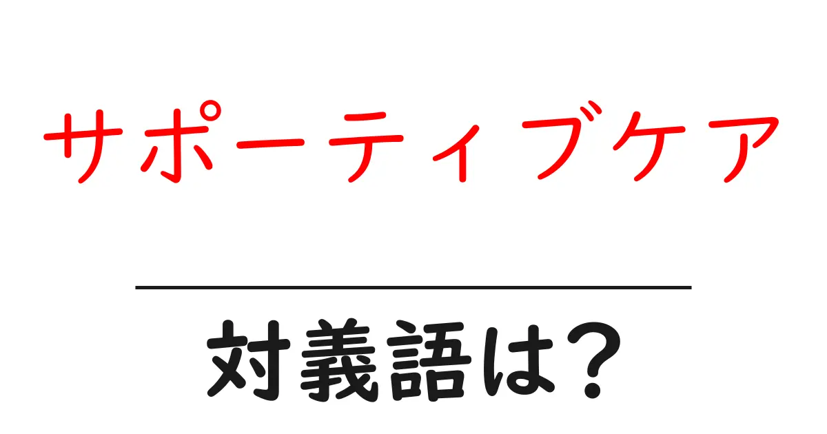 サポーティブケアの対義語・反対語を使用例を交えて分かりやすく解説!