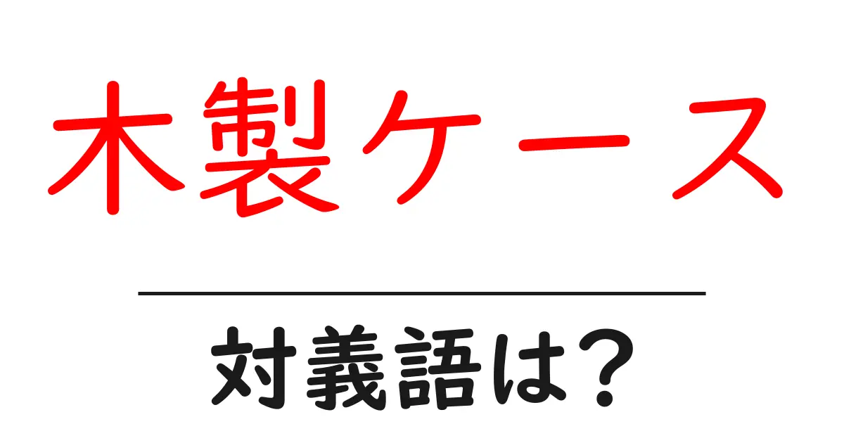 木製ケースの対義語・反対語を使用例を交えて分かりやすく解説!