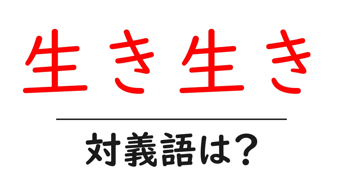 生き生きの対義語・反対語を使用例を交えて分かりやすく解説!