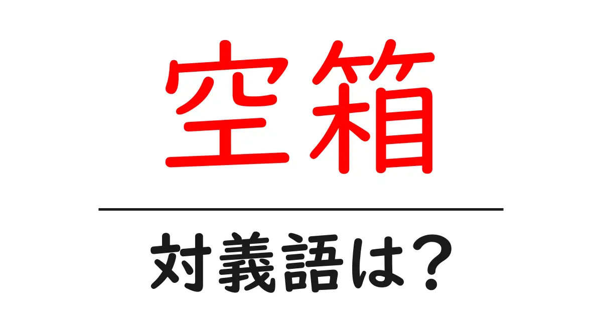 空箱の対義語・反対語を使用例を交えて分かりやすく解説!