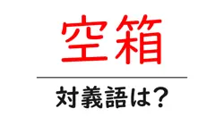 空箱の対義語・反対語を使用例を交えて分かりやすく解説！