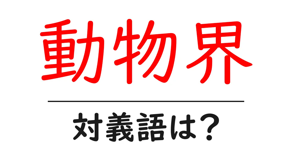 動物界の対義語・反対語を使用例を交えて分かりやすく解説!