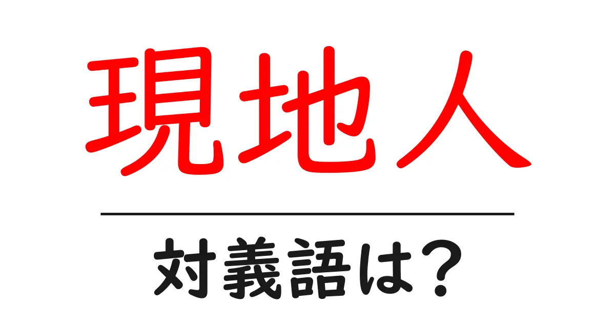 現地人の対義語・反対語を使用例を交えて分かりやすく解説!