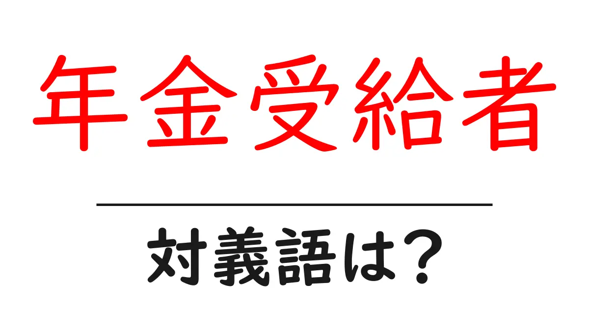年金受給者の対義語・反対語を使用例を交えて分かりやすく解説！