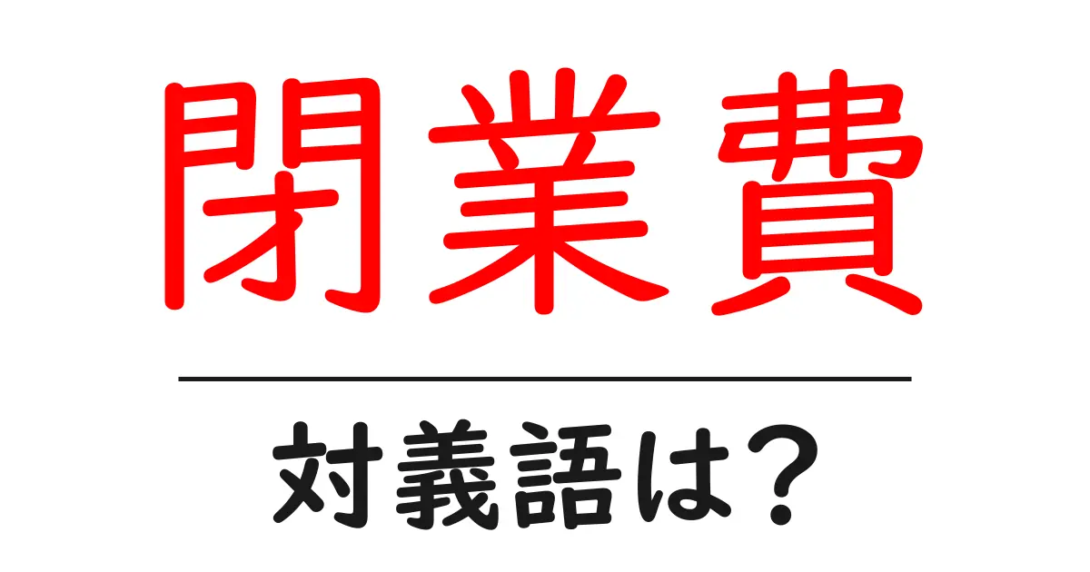 閉業費の対義語・反対語を使用例を交えて分かりやすく解説！