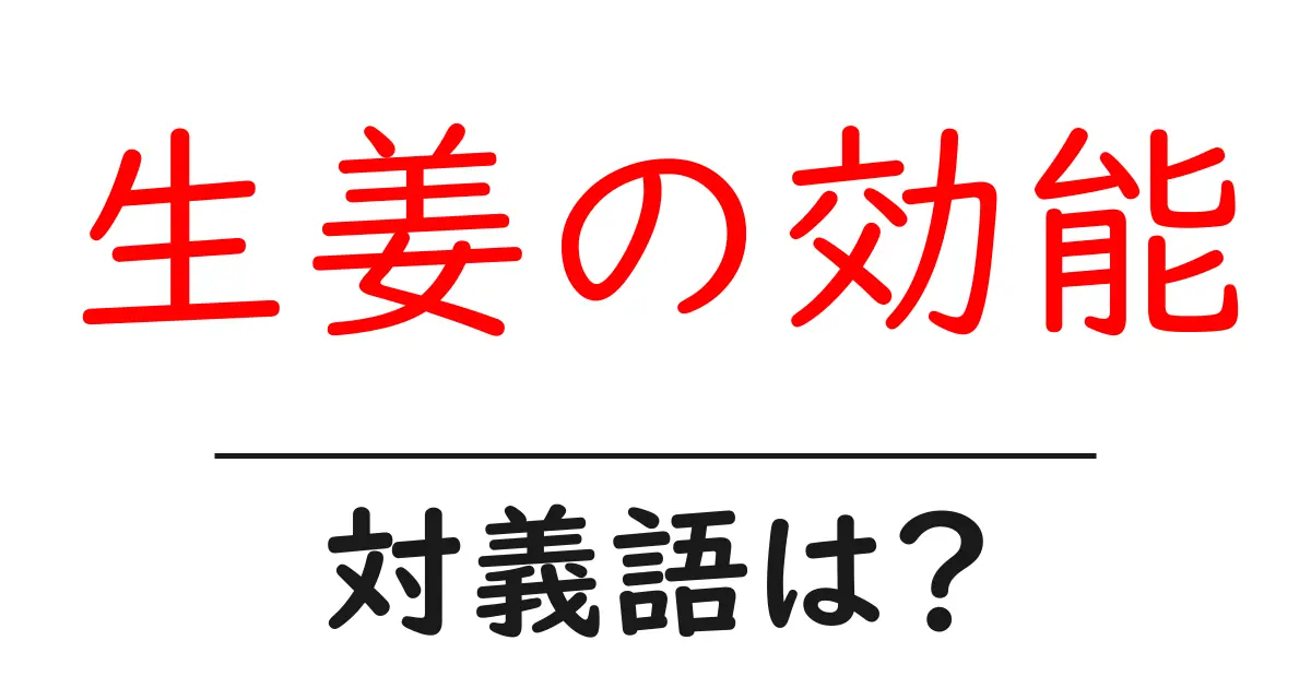 生姜の効能の対義語・反対語を使用例を交えて分かりやすく解説!
