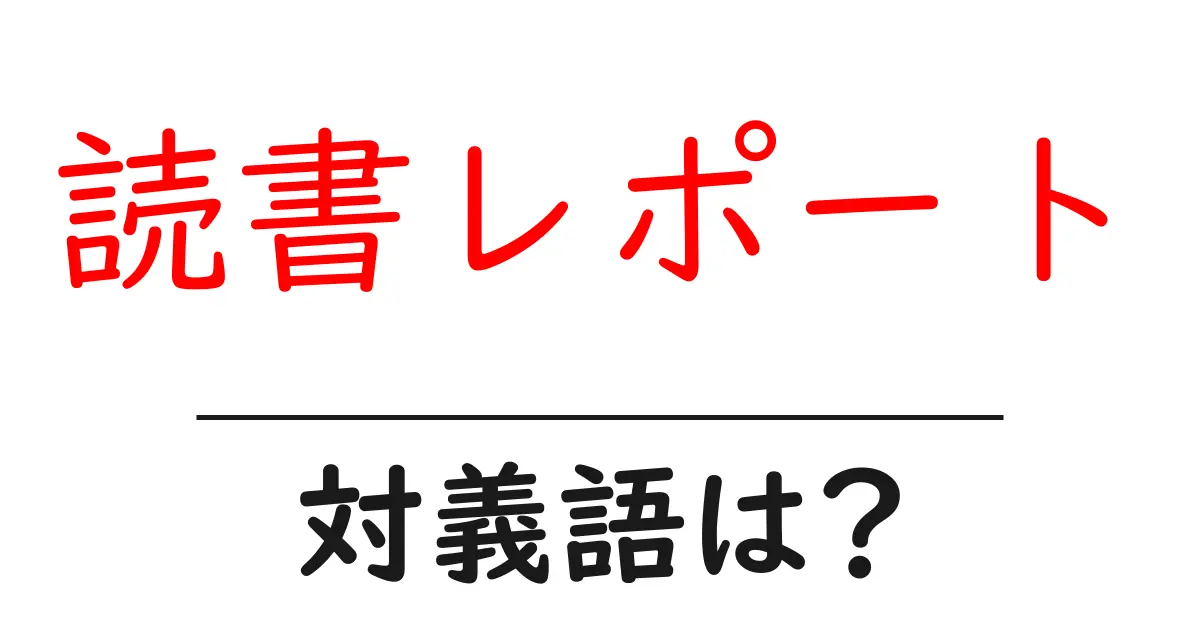 読書レポートの対義語・反対語を使用例を交えて分かりやすく解説!