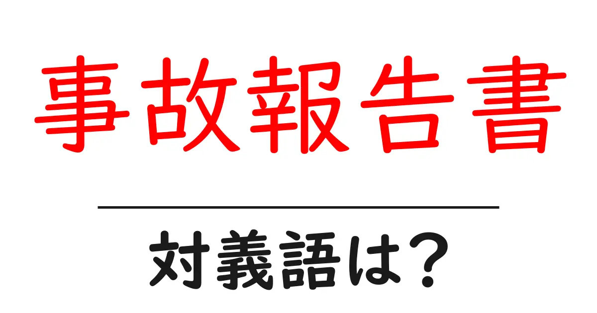 事故報告書の対義語・反対語を使用例を交えて分かりやすく解説！
