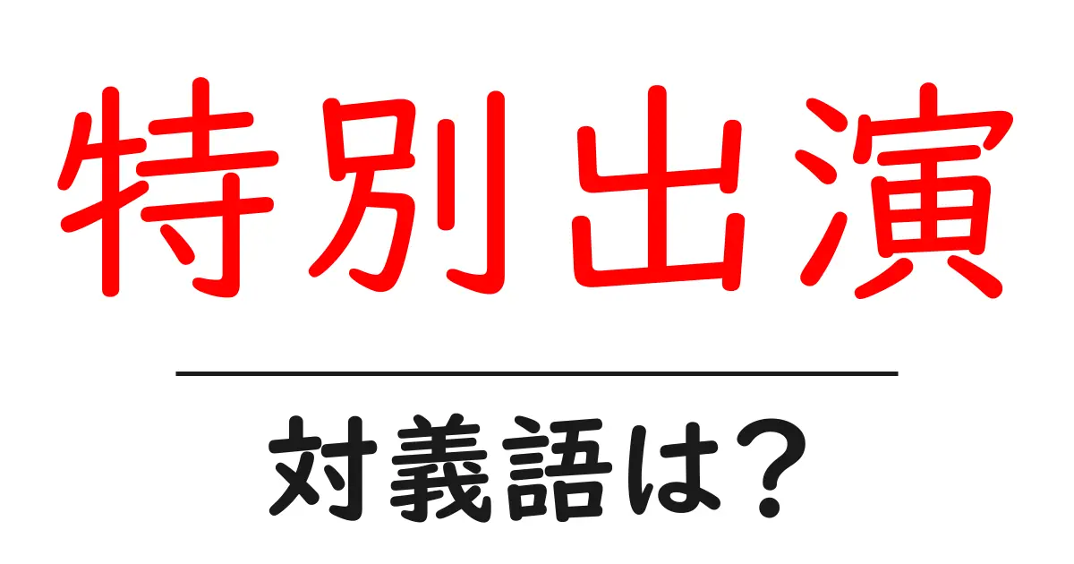 特別出演の対義語・反対語を使用例を交えて分かりやすく解説!