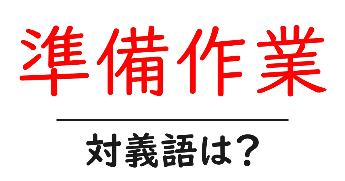 準備作業の対義語・反対語を使用例を交えて分かりやすく解説!
