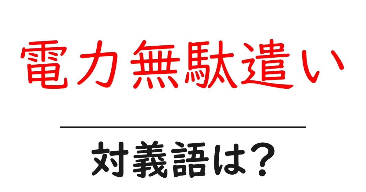 電力無駄遣いの対義語・反対語を使用例を交えて分かりやすく解説!