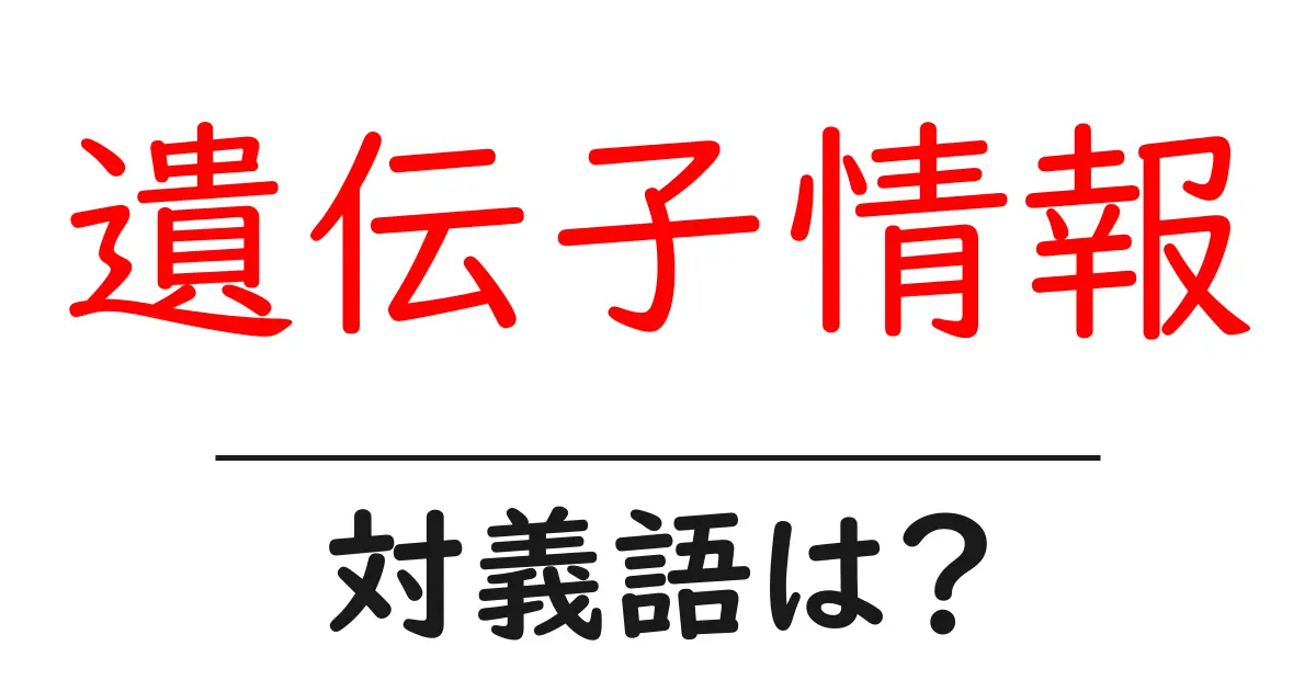 遺伝子情報の対義語・反対語を使用例を交えて分かりやすく解説!