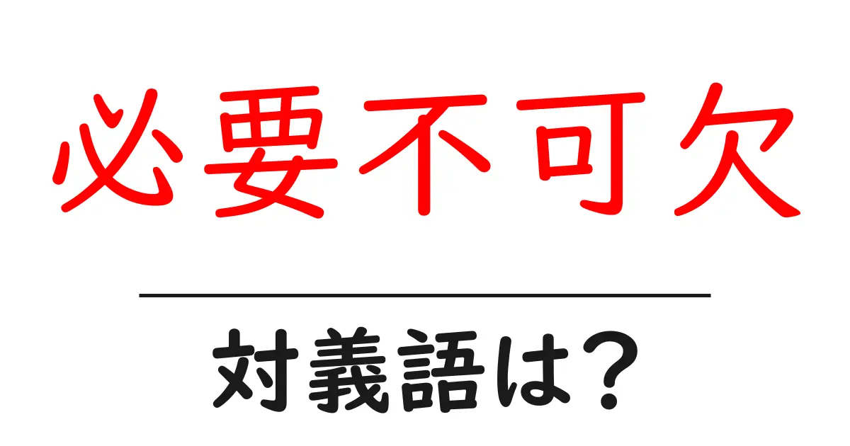 必要不可欠の対義語・反対語を使用例を交えて分かりやすく解説!